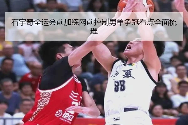 石宇奇全运会前加练网前控制男单争冠看点全面梳理