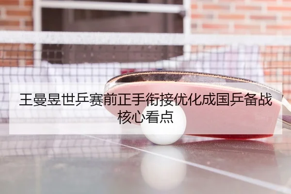 王曼昱世乒赛前正手衔接优化成国乒备战核心看点